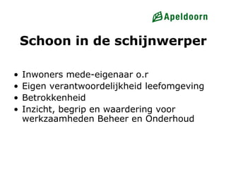 Schoon in de schijnwerper

•   Inwoners mede-eigenaar o.r
•   Eigen verantwoordelijkheid leefomgeving
•   Betrokkenheid
•   Inzicht, begrip en waardering voor
    werkzaamheden Beheer en Onderhoud
 