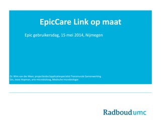 EpicCare Link op maat
Epic gebruikersdag, 15 mei 2014, Nijmegen
Dr. Wim van der Meer, projectleider/applicatiespecialist Transmurale Samenwerking
Drs. Joost Hopman, arts-microbioloog, Medische microbiologie
 