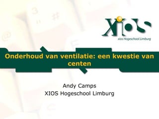 Onderhoud van ventilatie: een kwestie van
centen
Andy Camps
XIOS Hogeschool Limburg
 