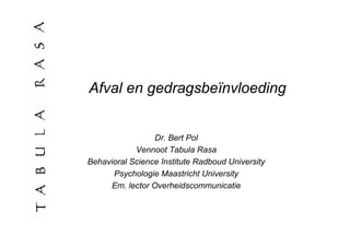 Afval en gedragsbeïnvloeding


                 Dr. Bert Pol
            Vennoot Tabula Rasa
Behavioral Science Institute Radboud University
      Psychologie Maastricht University
     Em. lector Overheidscommunicatie
 