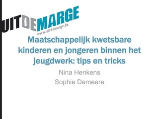 Maatschappelijk kwetsbare
kinderen en jongeren binnen het
jeugdwerk: tips en tricks
Nina Henkens
Sophie Demeere
 