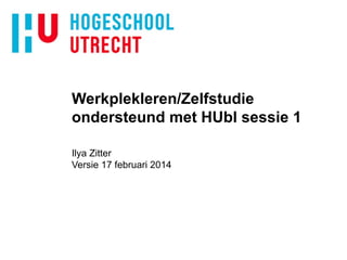 Werkplekleren/Zelfstudie
ondersteund met HUbl sessie 1
Ilya Zitter
Versie 17 februari 2014

 