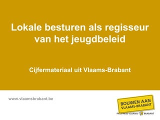 Lokale besturen als regisseur
     van het jeugdbeleid


         Cijfermateriaal uit Vlaams-Brabant



www.vlaamsbrabant.be
 