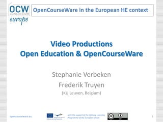 Video Productions
Open Education & OpenCourseWare
Stephanie Verbeken
Frederik Truyen
(KU Leuven, Belgium)
OpenCourseWare in the European HE context
opencourseware.eu
with the support of the Lifelong Learning
Programme of the European Union
1
 