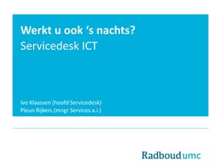Werkt u ook ‘s nachts?
Servicedesk ICT
Ivo Klaassen (hoofd Servicedesk)
Pleun Rijkers (mngr Services a.i.)
 