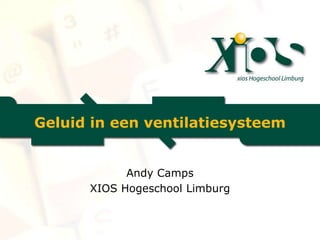 Geluid in een ventilatiesysteem
Andy Camps
XIOS Hogeschool Limburg
 