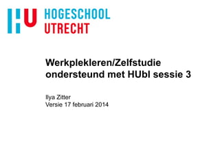 Werkplekleren/Zelfstudie
ondersteund met HUbl sessie 3
Ilya Zitter
Versie 17 februari 2014

 