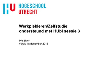 Werkplekleren/Zelfstudie
ondersteund met HUbl sessie 3
Ilya Zitter
Versie 18 december 2013

 