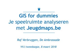 GIS for dummies
Je speelruimte analyseren
met Jeugdmaps.be
Raf Verbruggen, De Ambrassade
VVJ tweedaagse, 8 maart 2018
 