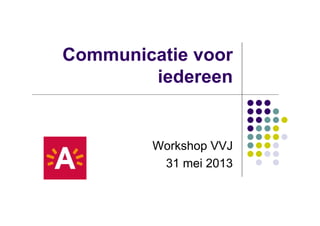 Communicatie voor
iedereen
Workshop VVJ
31 mei 201331 mei 2013
 