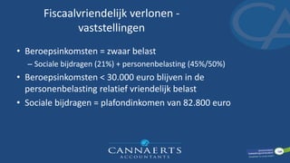 Fiscaalvriendelijk verlonen -
vaststellingen
• Beroepsinkomsten = zwaar belast
– Sociale bijdragen (21%) + personenbelasting (45%/50%)
• Beroepsinkomsten < 30.000 euro blijven in de
personenbelasting relatief vriendelijk belast
• Sociale bijdragen = plafondinkomen van 82.800 euro
 