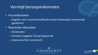 Vermijd beroepsinkomsten
• Huurinkomsten
– Opgelet voor huurherkwalificatie (enkel bebouwde onroerende
goederen)
• Roerende inkomsten
– Dividenden
– Intresten (opgelet: fiscaal begrensd)
– Auteursrechten (contract!)
 