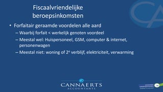 Fiscaalvriendelijke
beroepsinkomsten
• Forfaitair geraamde voordelen alle aard
– Waarbij forfait < werkelijk genoten voordeel
– Meestal wel: Huispersoneel, GSM, computer & internet,
personenwagen
– Meestal niet: woning of 2e verblijf, elektriciteit, verwarming
 