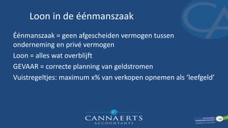 Loon in de éénmanszaak
Éénmanszaak = geen afgescheiden vermogen tussen
onderneming en privé vermogen
Loon = alles wat overblijft
GEVAAR = correcte planning van geldstromen
Vuistregeltjes: maximum x% van verkopen opnemen als ‘leefgeld’
 