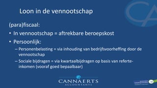 Loon in de vennootschap
(para)fiscaal:
• In vennootschap = aftrekbare beroepskost
• Persoonlijk:
– Personenbelasting = via inhouding van bedrijfsvoorheffing door de
vennootschap
– Sociale bijdragen = via kwartaalbijdragen op basis van referte-
inkomen (vooraf goed bepaalbaar)
 