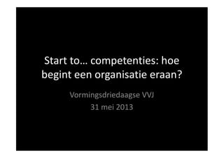 Start to… competenties: hoe
begint een organisatie eraan?begint een organisatie eraan?
Vormingsdriedaagse VVJ
31 mei 2013
 