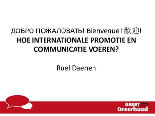 ДОБРО ПОЖАЛОВАТЬ! Bienvenue! 歡迎!
HOE INTERNATIONALE PROMOTIE EN
COMMUNICATIE VOEREN?
Roel Daenen

 