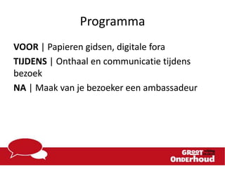 Programma
VOOR | Papieren gidsen, digitale fora
TIJDENS | Onthaal en communicatie tijdens
bezoek
NA | Maak van je bezoeker een ambassadeur

 