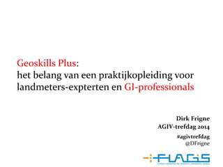 Dirk Frigne
AGIV-trefdag 2014
#agivtrefdag
@DFrigne
Geoskills Plus:
het belang van een praktijkopleiding voor
landmeters-expterten en GI-professionals
 