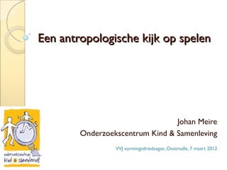 Een antropologische kijk op spelen




                                 Johan Meire
        Onderzoekscentrum Kind & Samenleving
                 VVJ vormingsdriedaagse, Oostmalle, 7 maart 2012
 