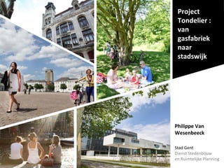 Stad Gent
Dienst Stedenbouw
en Ruimtelijke Planning
Project
Tondelier :
van
gasfabriek
naar
stadswijk
Philippe Van
Wesenbeeck
 