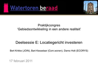 Praktijkcongres
      ‘Gebiedsontwikkeling in een andere realiteit’



    Deelsessie E: Locatiegericht investeren

Bert Krikke (JOIN), Bart Kesselaar (Com.wonen), Damo Holt (ECORYS)



17 februari 2011
 