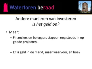 Andere manieren van investeren
             Is het geld op?
• Maar:
  – Financiers en beleggers stappen nog steeds in op
    goede projecten.

  – Er is geld in de markt, maar waarvoor, en hoe?
 