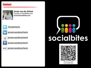 Contact

          Jeroen van der Schenk
          Founder of Socialbites.com
          jeroen@socialbites.com




    @jvdschenk

    jeroenvanderschenk

    jeroenvanderschenk

    jeroenvanderschenk

    jeroenvanderschenk




                                       Add me as a contact
                                       in you mobile phone
 