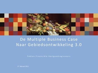 De  Multiple   Business  Case   
Naar  Gebiedsontwikkeling   3.0     
                                                          
                  F a k t o n    F i n a n c i ë l e    V a s t g o e d r e g i s s e u r s      




17    februari  2011  
 
