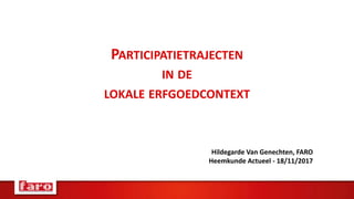 PARTICIPATIETRAJECTEN
IN DE
LOKALE ERFGOEDCONTEXT
Hildegarde Van Genechten, FARO
Heemkunde Actueel - 18/11/2017
 