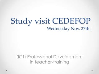 Study visit CEDEFOP
Wednesday Nov. 27th.

(ICT) Professional Development
in teacher-training

 