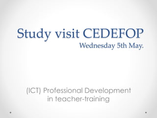 Study visit CEDEFOP
Wednesday 5th May.
(ICT) Professional Development
in teacher-training
 