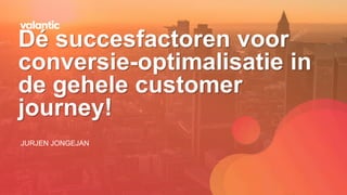 JURJEN JONGEJAN
Dé succesfactoren voor
conversie-optimalisatie in
de gehele customer
journey!
 