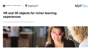 VR and 3D objects for richer learning
experiences
Jankees Eekman and Sylvia Moes| Library Summer School 2022
 