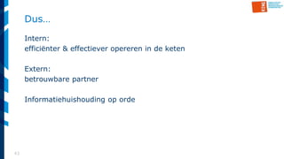 43
Dus…
Intern:
efficiënter & effectiever opereren in de keten
Extern:
betrouwbare partner
Informatiehuishouding op orde
 