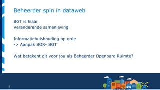 5
Beheerder spin in dataweb
BGT is klaar
Veranderende samenleving
Informatiehuishouding op orde
-> Aanpak BOR- BGT
Wat betekent dit voor jou als Beheerder Openbare Ruimte?
 