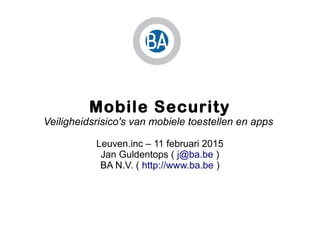 Mobile Security
Veiligheidsrisico's van mobiele toestellen en apps
Leuven.inc – 11 februari 2015
Jan Guldentops ( j@ba.be )
BA N.V. ( http://www.ba.be )
 
