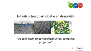 Infrastructuur, participatie en draagvlak
“Op zoek naar omgevingskwaliteit bij complexe
projecten”
 