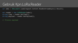 var xdoc = XDocument.Load(request.Content.ReadAsStreamAsync().Result);
var reader = new LoRaReader(xdoc);
string time = reader.GetTime();
string payload = reader.GetPayload();
// Process payload
 