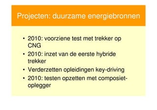 Projecten: duurzame energiebronnen

     • 2010: voorziene test met trekker op
       CNG
     • 2010: inzet van de eerste hybride
       trekker
     • Verderzetten opleidingen key-driving
     • 2010: testen opzetten met composiet-
       oplegger

25
 