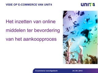 VISIE OP E-COMMERCE VAN UNIT4




Het inzetten van online
middelen ter bevordering
van het aankoopproces




                  E-commerce vooruitgedacht   24 | 05 | 2012
 