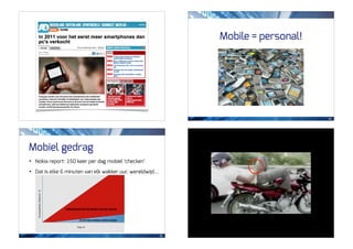 Mobile = personal!




                                                                                        42




Mobiel gedrag
•   Nokia report: 150 keer per dag mobiel ‘checken’

•   Dat is elke 6 minuten van elk wakker uur, wereldwijd...




                                                              43
 