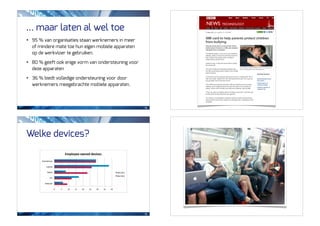 ... maar laten al wel toe
•   95 % van organisaties staan werknemers in meer
    of mindere mate toe hun eigen mobiele apparaten
    op de werkvloer te gebruiken.

•   80 % geeft ook enige vorm van ondersteuning voor
    deze apparaten

•   36 % biedt volledige ondersteuning voor door
    werknemers meegebrachte mobiele apparaten.



                                                       53




Welke devices?




                                                       55
 