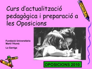 Curs d’actualització pedagògica i preparació a les Oposicions Fundació Universitària Martí l’Humà La Garriga OPOSICIONS 2010 