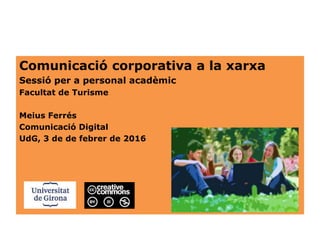 Comunicació corporativa a la xarxa
Sessió per a personal acadèmic
Facultat de Turisme
Meius Ferrés
Comunicació Digital
UdG, 3 de de febrer de 2016
 