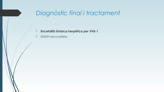 Diagnòstic final i tractament
 Encefalitis límbica herpètica per VHS-1
 SIADH secundària
 