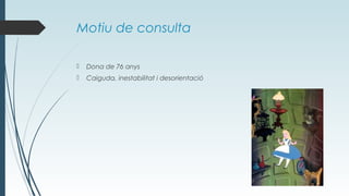 Motiu de consulta
 Dona de 76 anys
 Caiguda, inestabilitat i desorientació
 