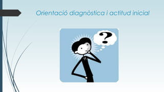 Orientació diagnòstica i actitud inicial
 