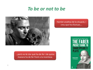 To be or not to be
2
Hamlet analitza bé la situació, i
creu que ha d’actuar,…
…però no té clar què ha de fer i de quina
manera ha de fer front a la incertesa.
 