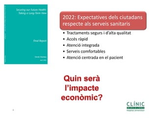 4
2022: Expectatives dels ciutadans
respecte als serveis sanitaris
• Tractaments segurs i d’alta qualitat
• Accés ràpid
• Atenció integrada
• Serveis comfortables
• Atenció centrada en el pacient
 